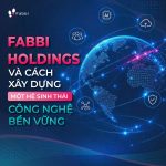 FABBI HOLDINGS VÀ CÁCH XÂY DỰNG MỘT HỆ SINH THÁI CÔNG NGHỆ BỀN VỮNG